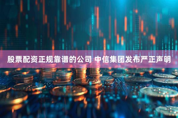 股票配资正规靠谱的公司 中信集团发布严正声明
