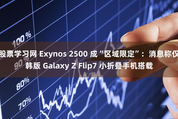 股票学习网 Exynos 2500 成“区域限定”：消息称仅韩版 Galaxy Z Flip7 小折叠手机搭载