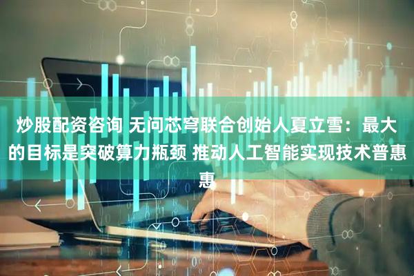 炒股配资咨询 无问芯穹联合创始人夏立雪：最大的目标是突破算力瓶颈 推动人工智能实现技术普惠