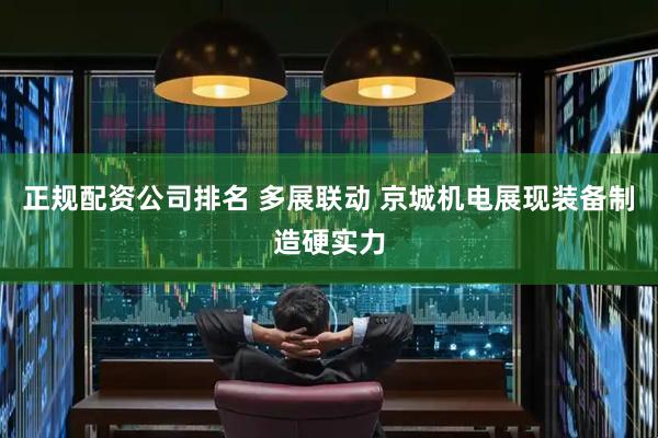 正规配资公司排名 多展联动 京城机电展现装备制造硬实力