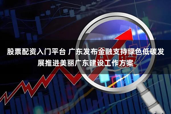 股票配资入门平台 广东发布金融支持绿色低碳发展推进美丽广东建设工作方案