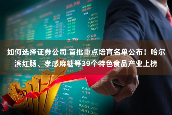 如何选择证券公司 首批重点培育名单公布！哈尔滨红肠、孝感麻糖等39个特色食品产业上榜