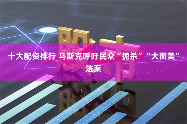 十大配资排行 马斯克呼吁民众“扼杀”“大而美”法案