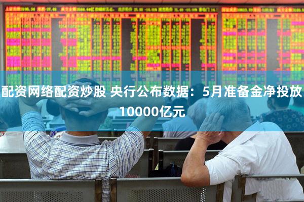 配资网络配资炒股 央行公布数据：5月准备金净投放10000亿元