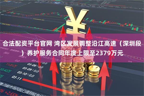 合法配资平台官网 湾区发展调整沿江高速（深圳段）养护服务合同年度上限至2379万元