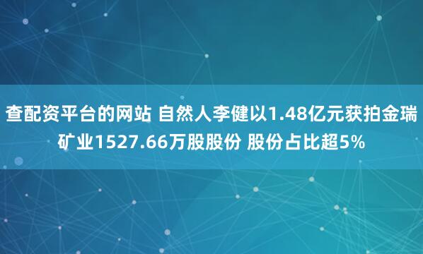 查配资平台的网站 自然人李健以1.48亿元获拍金瑞矿业1527.66万股股份 股份占比超5%