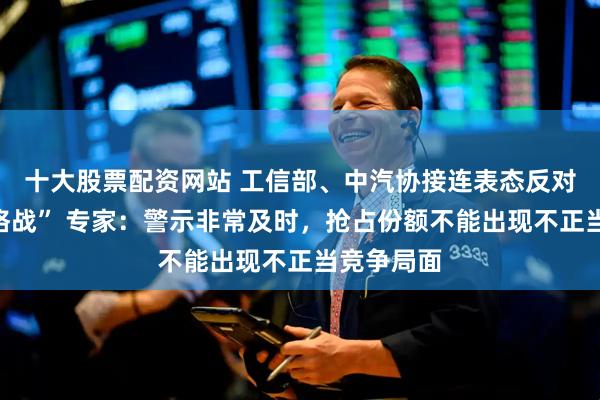 十大股票配资网站 工信部、中汽协接连表态反对车企“价格战” 专家：警示非常及时，抢占份额不能出现不正当竞争局面