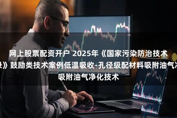 网上股票配资开户 2025年《国家污染防治技术指导目录》鼓励类技术案例低温吸收-孔径级配材料吸附油气净化技术
