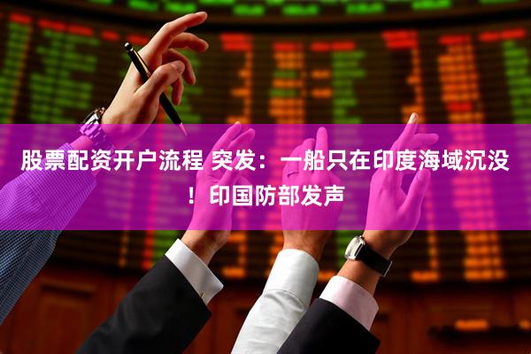 股票配资开户流程 突发：一船只在印度海域沉没！印国防部发声