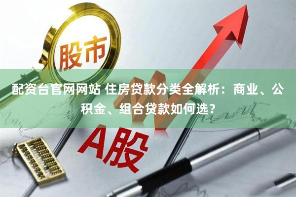 配资台官网网站 住房贷款分类全解析：商业、公积金、组合贷款如何选？