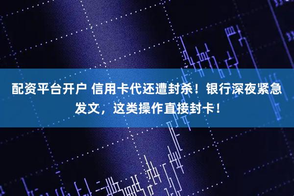配资平台开户 信用卡代还遭封杀！银行深夜紧急发文，这类操作直接封卡！
