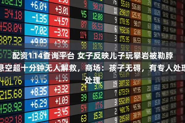 配资114查询平台 女子反映儿子玩攀岩被勒脖悬空超十分钟无人解救，商场：孩子无碍，有专人处理