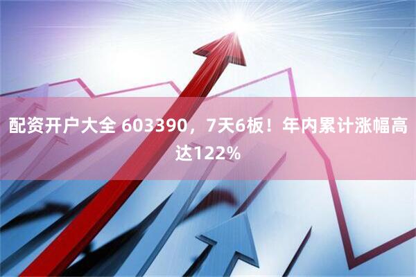 配资开户大全 603390，7天6板！年内累计涨幅高达122%
