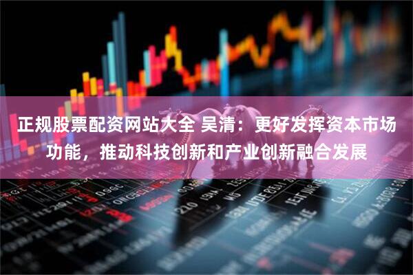正规股票配资网站大全 吴清：更好发挥资本市场功能，推动科技创新和产业创新融合发展
