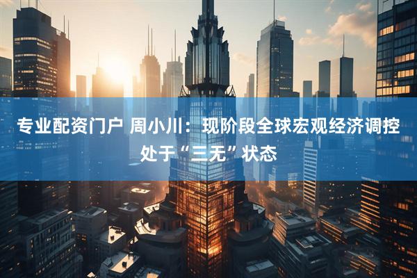 专业配资门户 周小川：现阶段全球宏观经济调控处于“三无”状态