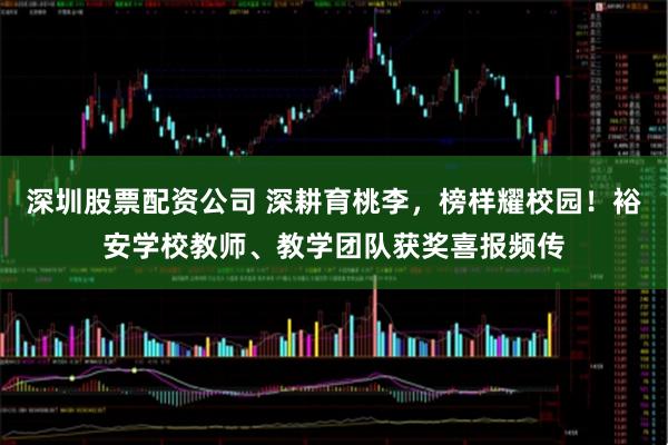 深圳股票配资公司 深耕育桃李，榜样耀校园！裕安学校教师、教学团队获奖喜报频传