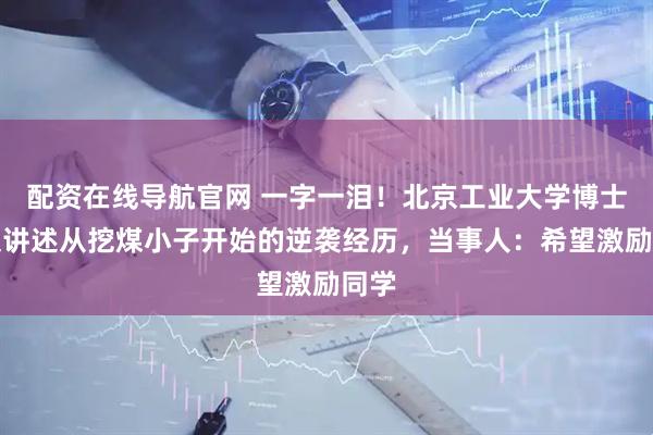 配资在线导航官网 一字一泪！北京工业大学博士发文讲述从挖煤小子开始的逆袭经历，当事人：希望激励同学