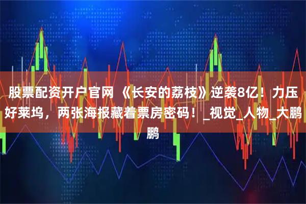 股票配资开户官网 《长安的荔枝》逆袭8亿！力压好莱坞，两张海报藏着票房密码！_视觉_人物_大鹏
