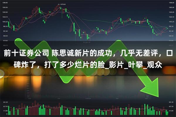 前十证券公司 陈思诚新片的成功，几乎无差评，口碑炸了，打了多少烂片的脸_影片_叶攀_观众