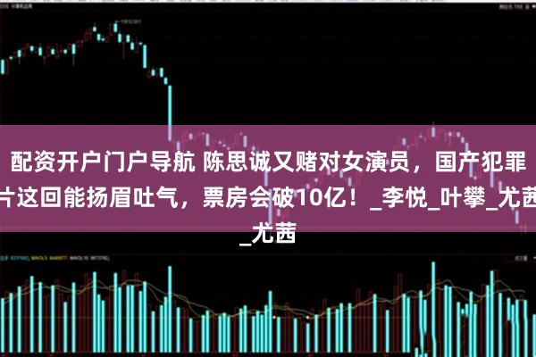 配资开户门户导航 陈思诚又赌对女演员，国产犯罪片这回能扬眉吐气，票房会破10亿！_李悦_叶攀_尤茜
