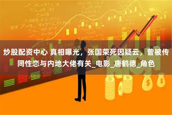 炒股配资中心 真相曝光，张国荣死因疑云，曾被传同性恋与内地大佬有关_电影_唐鹤德_角色