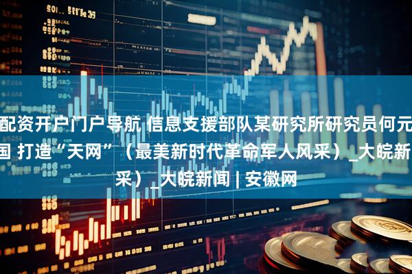 配资开户门户导航 信息支援部队某研究所研究员何元智 科技报国 打造“天网”（最美新时代革命军人风采）_大皖新闻 | 安徽网