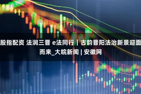 股指配资 法润三晋 e法同行｜古韵晋阳法治新景迎面而来_大皖新闻 | 安徽网