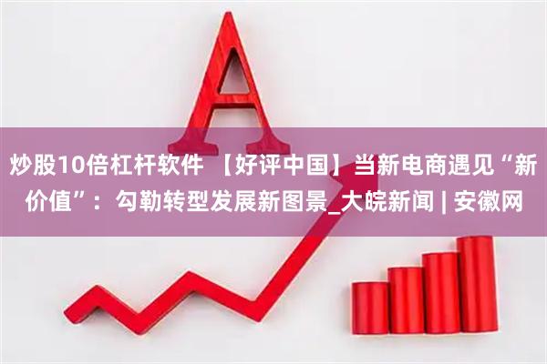 炒股10倍杠杆软件 【好评中国】当新电商遇见“新价值”：勾勒转型发展新图景_大皖新闻 | 安徽网