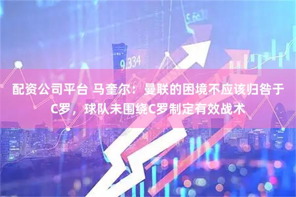配资公司平台 马奎尔：曼联的困境不应该归咎于C罗，球队未围绕C罗制定有效战术