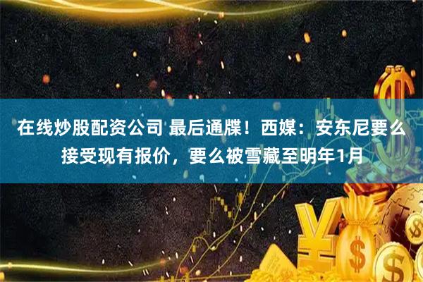 在线炒股配资公司 最后通牒！西媒：安东尼要么接受现有报价，要么被雪藏至明年1月