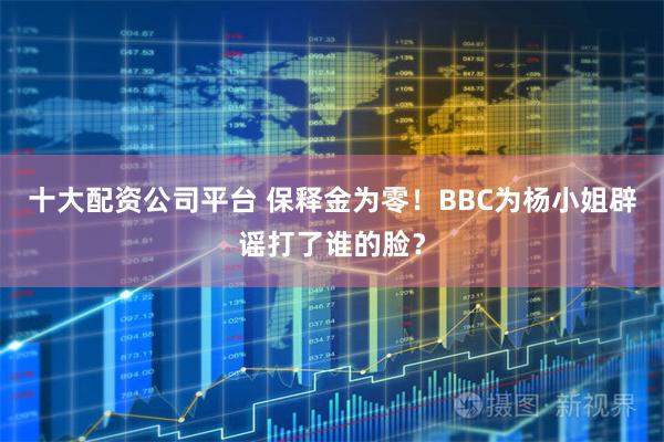 十大配资公司平台 保释金为零！BBC为杨小姐辟谣打了谁的脸？