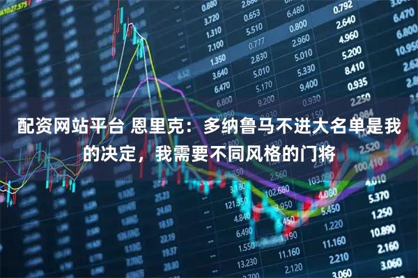 配资网站平台 恩里克：多纳鲁马不进大名单是我的决定，我需要不同风格的门将