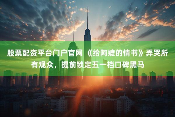 股票配资平台门户官网 《给阿嬷的情书》弄哭所有观众，提前锁定五一档口碑黑马