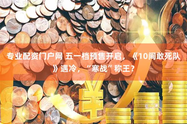 专业配资门户网 五一档预售开启，《10间敢死队》遇冷，“寒战”称王？