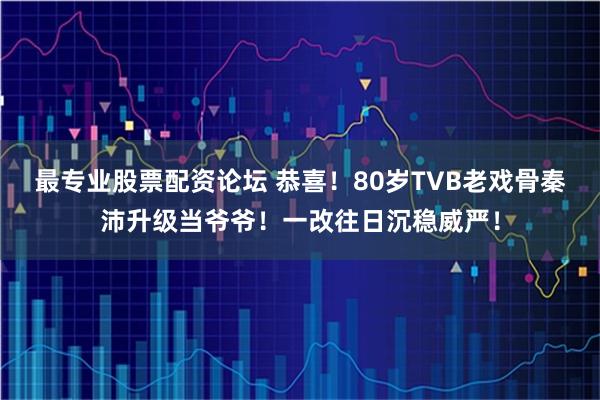 最专业股票配资论坛 恭喜！80岁TVB老戏骨秦沛升级当爷爷！一改往日沉稳威严！