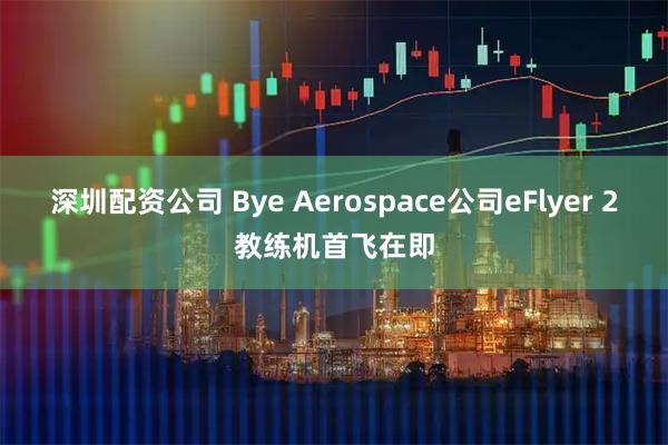 深圳配资公司 Bye Aerospace公司eFlyer 2教练机首飞在即