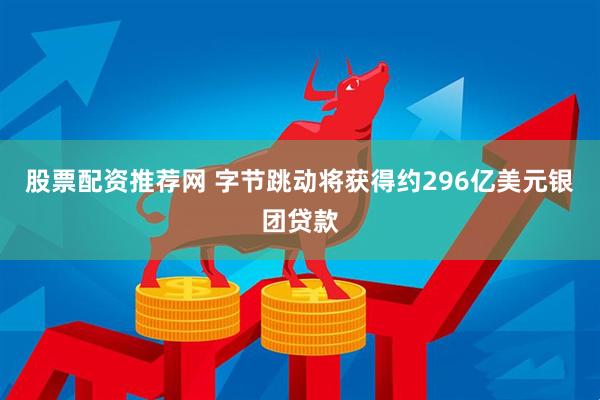 股票配资推荐网 字节跳动将获得约296亿美元银团贷款