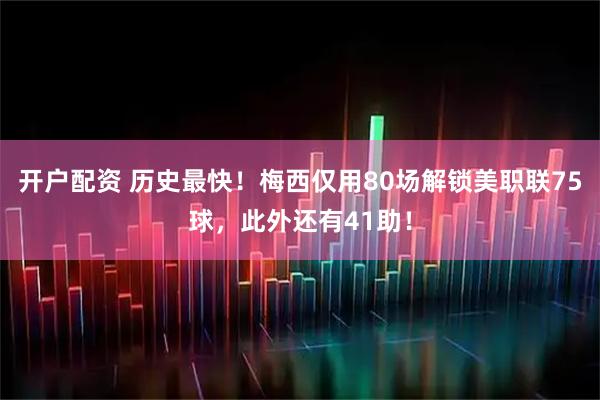 开户配资 历史最快！梅西仅用80场解锁美职联75球，此外还有41助！