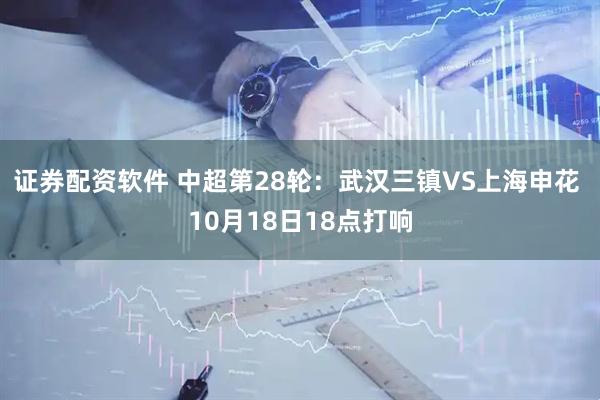 证券配资软件 中超第28轮：武汉三镇VS上海申花 10月18日18点打响